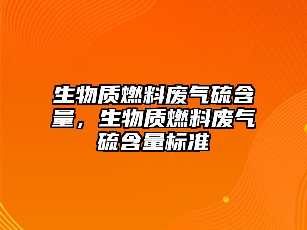 生物質(zhì)燃料廢氣硫含量，生物質(zhì)燃料廢氣硫含量標(biāo)準(zhǔn)