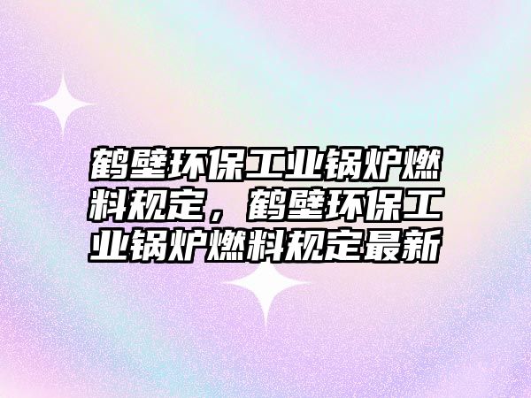 鶴壁環(huán)保工業(yè)鍋爐燃料規(guī)定，鶴壁環(huán)保工業(yè)鍋爐燃料規(guī)定最新