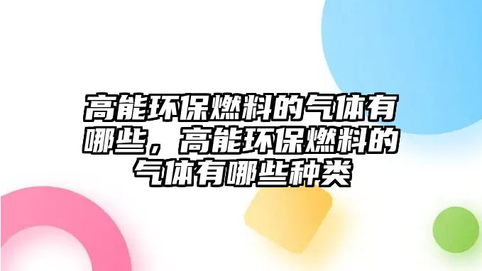 高能環(huán)保燃料的氣體有哪些，高能環(huán)保燃料的氣體有哪些種類