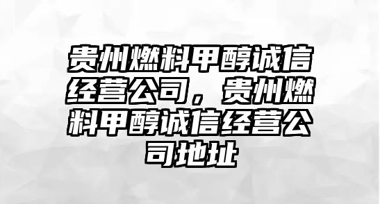 貴州燃料甲醇誠信經(jīng)營公司，貴州燃料甲醇誠信經(jīng)營公司地址