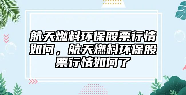 航天燃料環(huán)保股票行情如何，航天燃料環(huán)保股票行情如何了