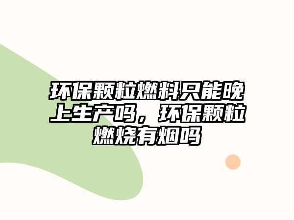 環(huán)保顆粒燃料只能晚上生產(chǎn)嗎，環(huán)保顆粒燃燒有煙嗎