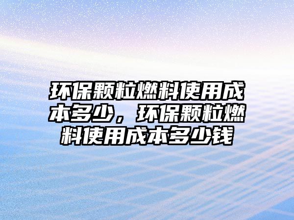 環(huán)保顆粒燃料使用成本多少，環(huán)保顆粒燃料使用成本多少錢