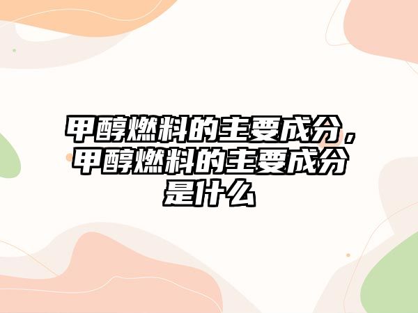 甲醇燃料的主要成分，甲醇燃料的主要成分是什么