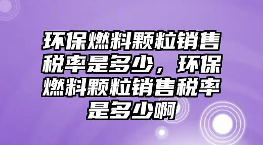 環(huán)保燃料顆粒銷售稅率是多少，環(huán)保燃料顆粒銷售稅率是多少啊