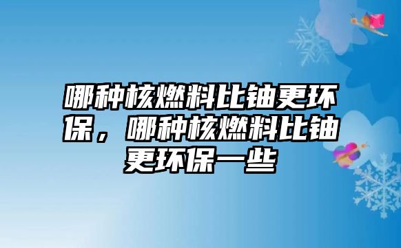 哪種核燃料比鈾更環(huán)保，哪種核燃料比鈾更環(huán)保一些