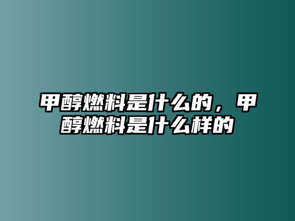 甲醇燃料是什么的，甲醇燃料是什么樣的