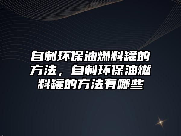 自制環(huán)保油燃料罐的方法，自制環(huán)保油燃料罐的方法有哪些