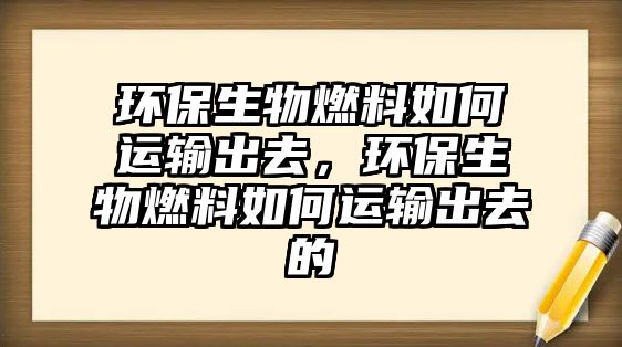 環(huán)保生物燃料如何運(yùn)輸出去，環(huán)保生物燃料如何運(yùn)輸出去的