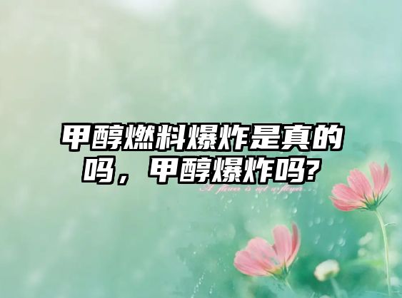 甲醇燃料爆炸是真的嗎，甲醇爆炸嗎?