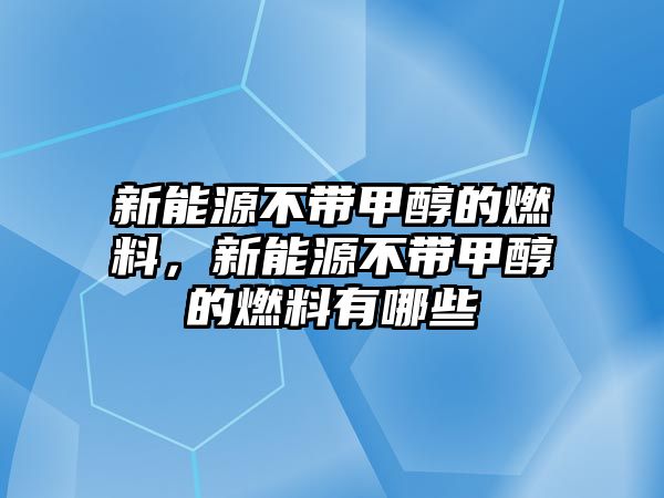 新能源不帶甲醇的燃料，新能源不帶甲醇的燃料有哪些