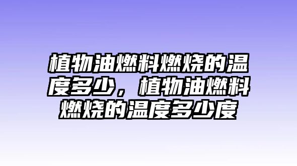 植物油燃料燃燒的溫度多少，植物油燃料燃燒的溫度多少度
