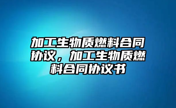 加工生物質(zhì)燃料合同協(xié)議，加工生物質(zhì)燃料合同協(xié)議書