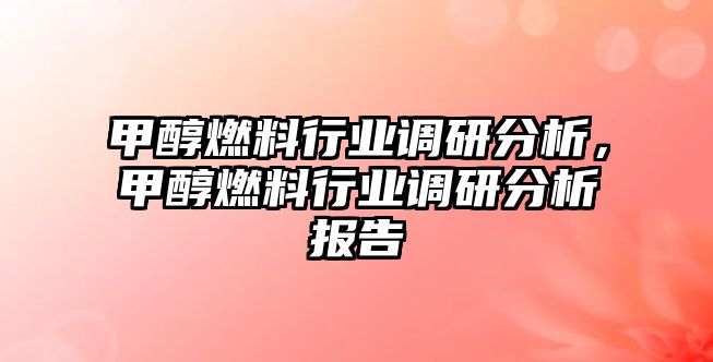 甲醇燃料行業(yè)調(diào)研分析，甲醇燃料行業(yè)調(diào)研分析報(bào)告