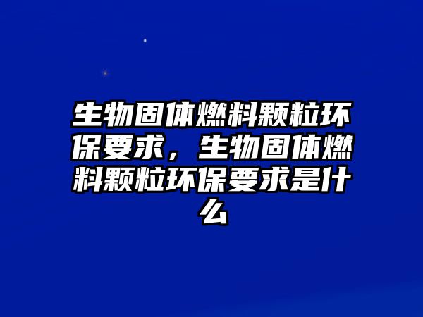 生物固體燃料顆粒環(huán)保要求，生物固體燃料顆粒環(huán)保要求是什么