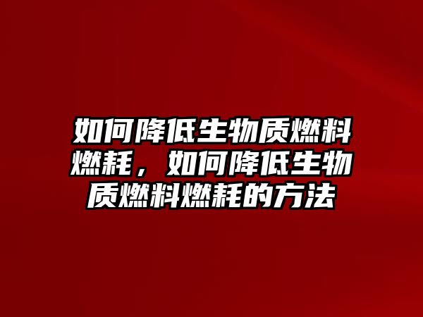 如何降低生物質(zhì)燃料燃耗，如何降低生物質(zhì)燃料燃耗的方法