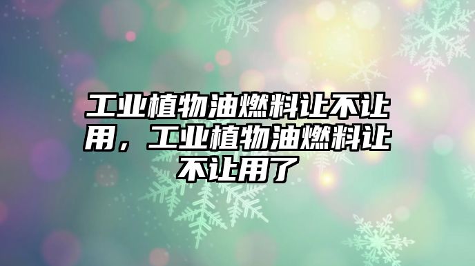 工業(yè)植物油燃料讓不讓用，工業(yè)植物油燃料讓不讓用了