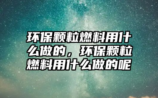 環(huán)保顆粒燃料用什么做的，環(huán)保顆粒燃料用什么做的呢