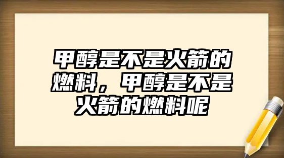 甲醇是不是火箭的燃料，甲醇是不是火箭的燃料呢