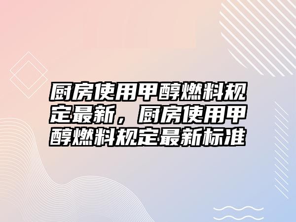 廚房使用甲醇燃料規(guī)定最新，廚房使用甲醇燃料規(guī)定最新標(biāo)準(zhǔn)