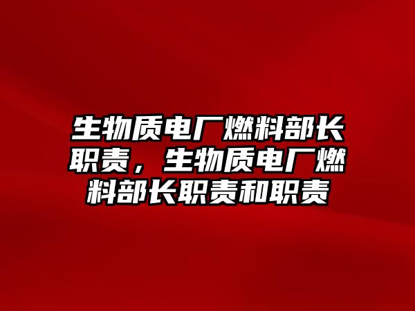 生物質(zhì)電廠燃料部長職責(zé)，生物質(zhì)電廠燃料部長職責(zé)和職責(zé)