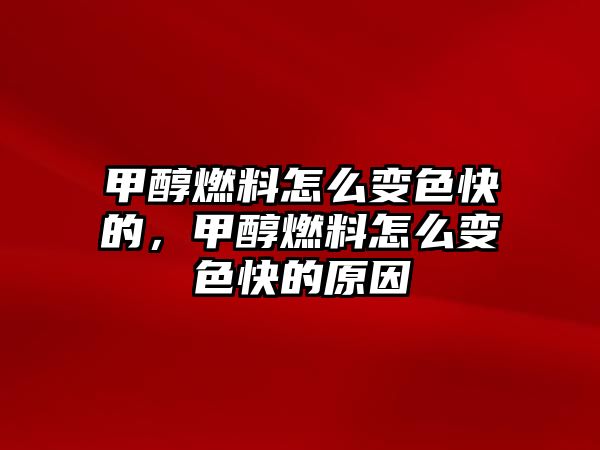 甲醇燃料怎么變色快的，甲醇燃料怎么變色快的原因