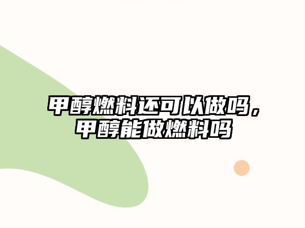 甲醇燃料還可以做嗎，甲醇能做燃料嗎