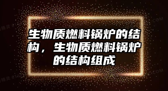 生物質(zhì)燃料鍋爐的結(jié)構(gòu)，生物質(zhì)燃料鍋爐的結(jié)構(gòu)組成