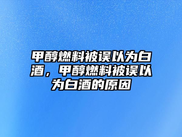 甲醇燃料被誤以為白酒，甲醇燃料被誤以為白酒的原因