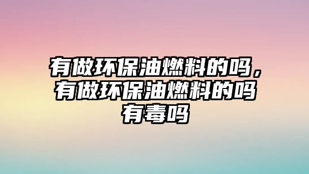 有做環(huán)保油燃料的嗎，有做環(huán)保油燃料的嗎有毒嗎