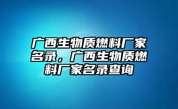 廣西生物質(zhì)燃料廠家名錄，廣西生物質(zhì)燃料廠家名錄查詢