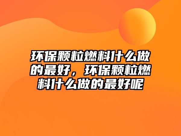 環(huán)保顆粒燃料什么做的最好，環(huán)保顆粒燃料什么做的最好呢