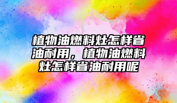 植物油燃料灶怎樣省油耐用，植物油燃料灶怎樣省油耐用呢