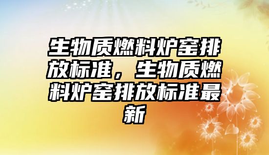 生物質燃料爐窯排放標準，生物質燃料爐窯排放標準最新