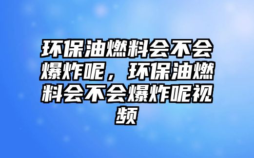 環(huán)保油燃料會(huì)不會(huì)爆炸呢，環(huán)保油燃料會(huì)不會(huì)爆炸呢視頻