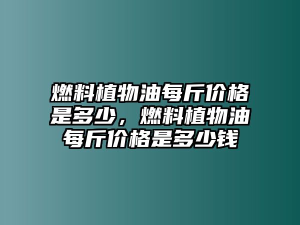 燃料植物油每斤價格是多少，燃料植物油每斤價格是多少錢