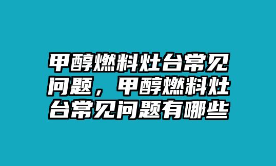 甲醇燃料灶臺(tái)常見(jiàn)問(wèn)題，甲醇燃料灶臺(tái)常見(jiàn)問(wèn)題有哪些