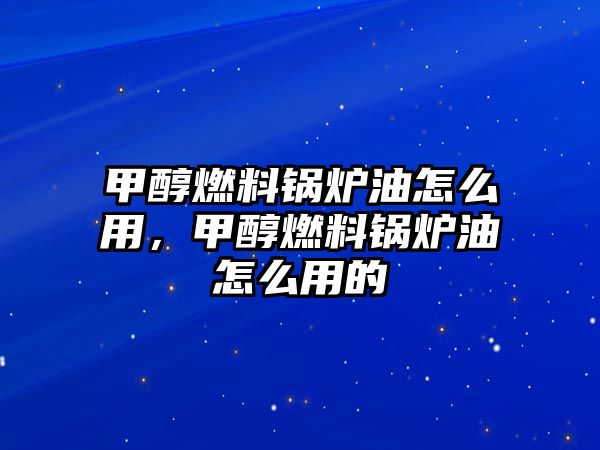 甲醇燃料鍋爐油怎么用，甲醇燃料鍋爐油怎么用的