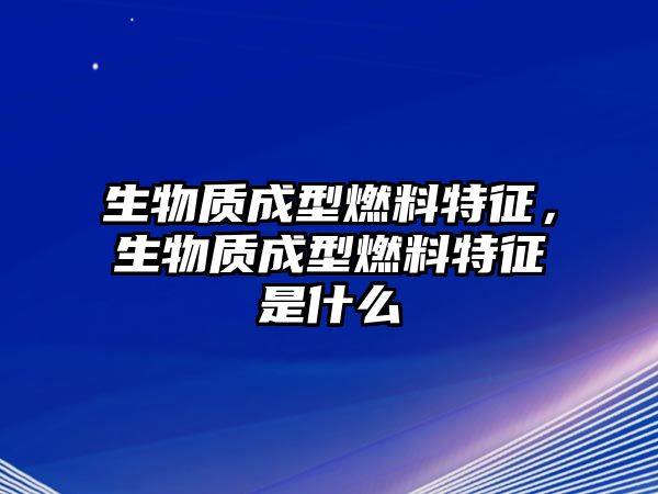 生物質(zhì)成型燃料特征，生物質(zhì)成型燃料特征是什么