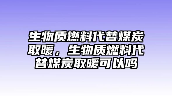 生物質(zhì)燃料代替煤炭取暖，生物質(zhì)燃料代替煤炭取暖可以嗎