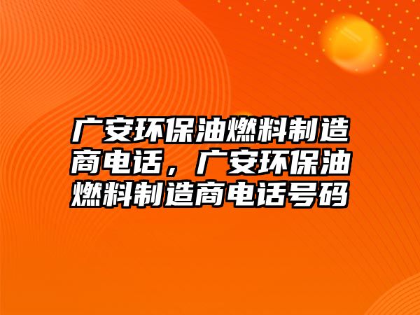 廣安環(huán)保油燃料制造商電話，廣安環(huán)保油燃料制造商電話號碼