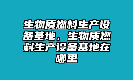 生物質(zhì)燃料生產(chǎn)設(shè)備基地，生物質(zhì)燃料生產(chǎn)設(shè)備基地在哪里