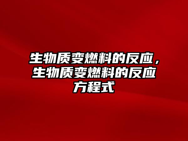 生物質(zhì)變?nèi)剂系姆磻?yīng)，生物質(zhì)變?nèi)剂系姆磻?yīng)方程式