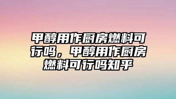 甲醇用作廚房燃料可行嗎，甲醇用作廚房燃料可行嗎知乎