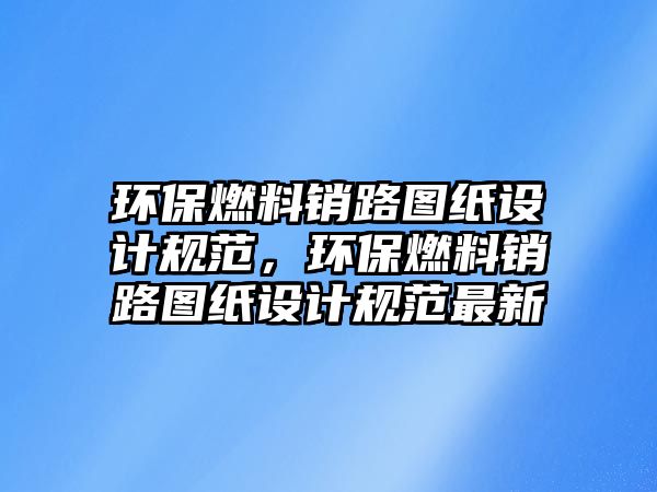 環(huán)保燃料銷路圖紙設(shè)計規(guī)范，環(huán)保燃料銷路圖紙設(shè)計規(guī)范最新