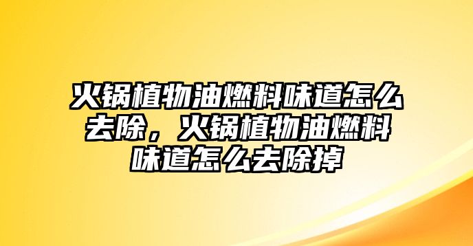 火鍋植物油燃料味道怎么去除，火鍋植物油燃料味道怎么去除掉