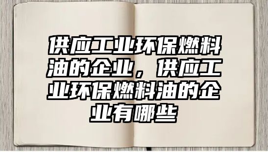 供應工業(yè)環(huán)保燃料油的企業(yè)，供應工業(yè)環(huán)保燃料油的企業(yè)有哪些