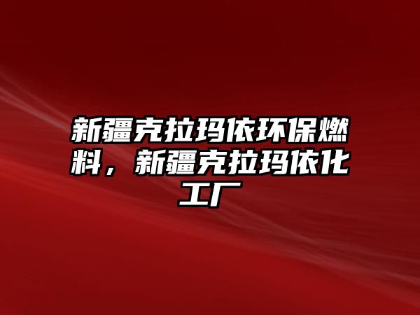 新疆克拉瑪依環(huán)保燃料，新疆克拉瑪依化工廠