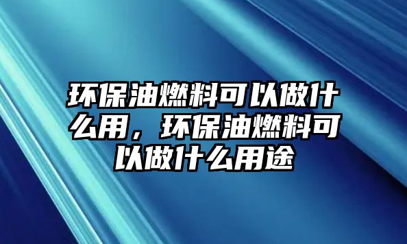 環(huán)保油燃料可以做什么用，環(huán)保油燃料可以做什么用途