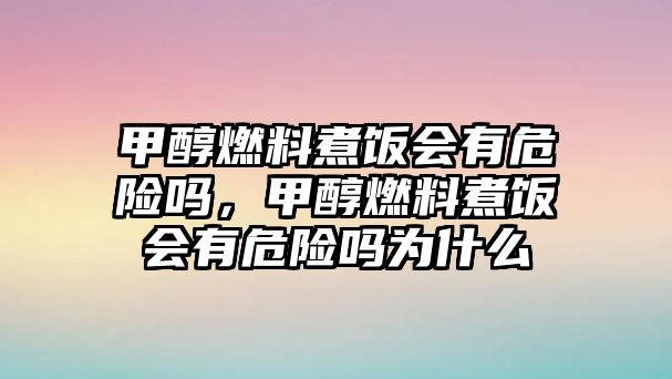 甲醇燃料煮飯會(huì)有危險(xiǎn)嗎，甲醇燃料煮飯會(huì)有危險(xiǎn)嗎為什么